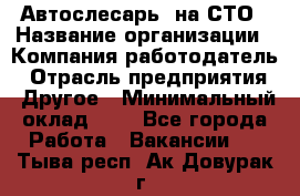 Автослесарь. на СТО › Название организации ­ Компания-работодатель › Отрасль предприятия ­ Другое › Минимальный оклад ­ 1 - Все города Работа » Вакансии   . Тыва респ.,Ак-Довурак г.